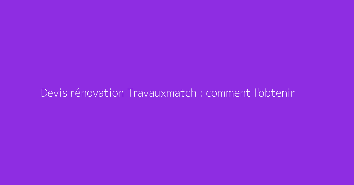 Devis rénovation Travauxmatch : comment l'obtenir