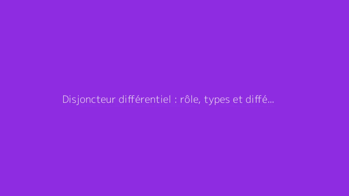 Disjoncteur différentiel : rôle, types et différences expliquées