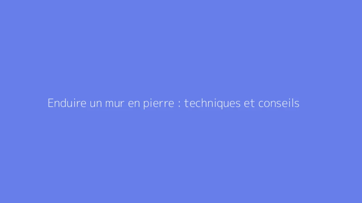 Enduire un mur en pierre : techniques et conseils