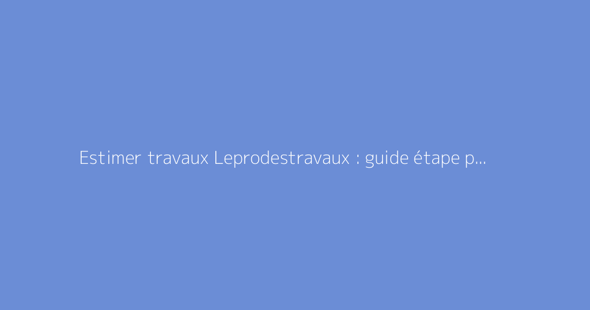 Estimer travaux Leprodestravaux : guide étape par étape