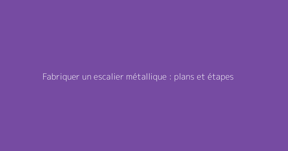 Fabriquer un escalier métallique : plans et étapes