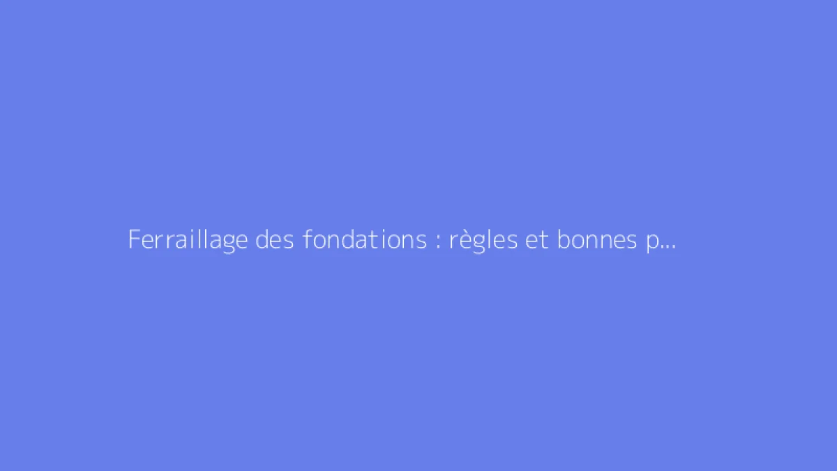 Ferraillage des fondations : règles et bonnes pratiques