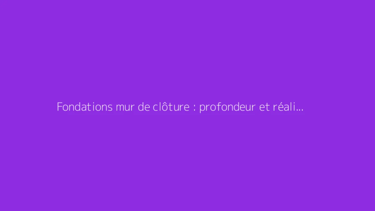 Fondations mur de clôture : profondeur et réalisation