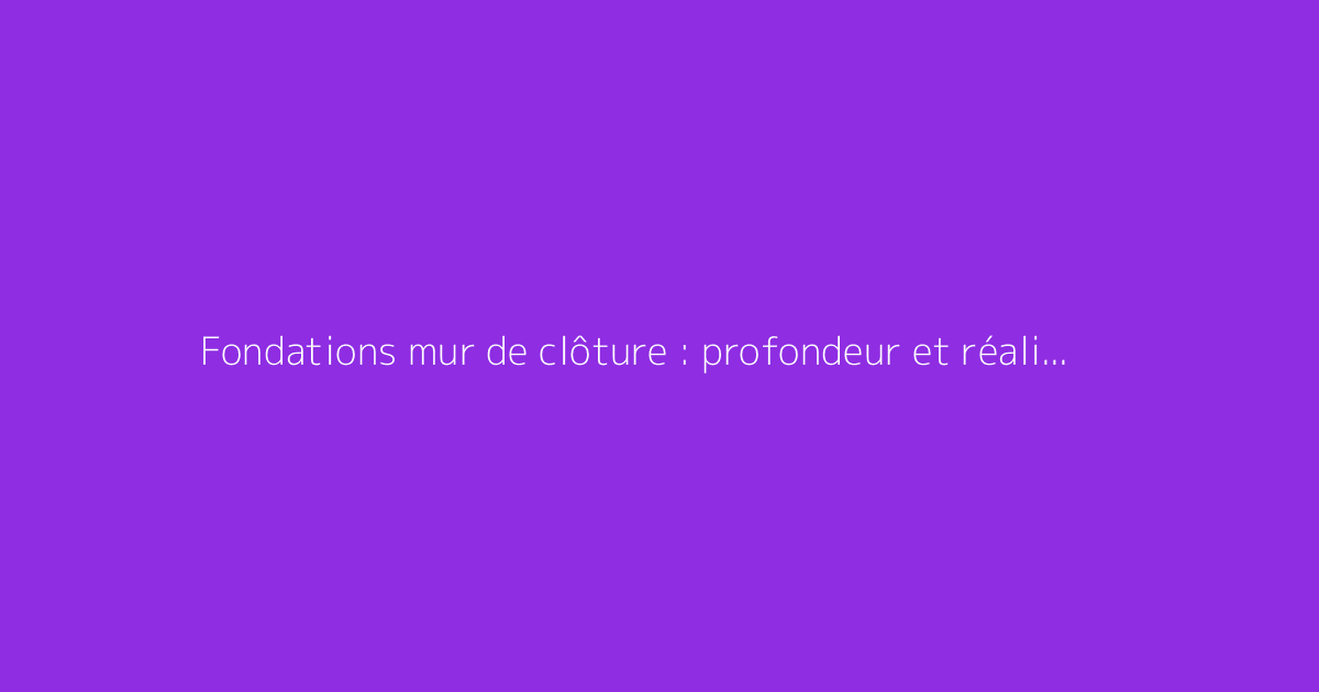 Fondations mur de clôture : profondeur et réalisation