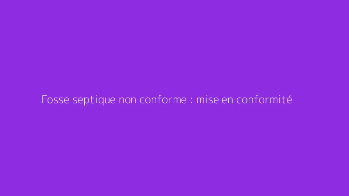 Fosse septique non conforme : mise en conformité