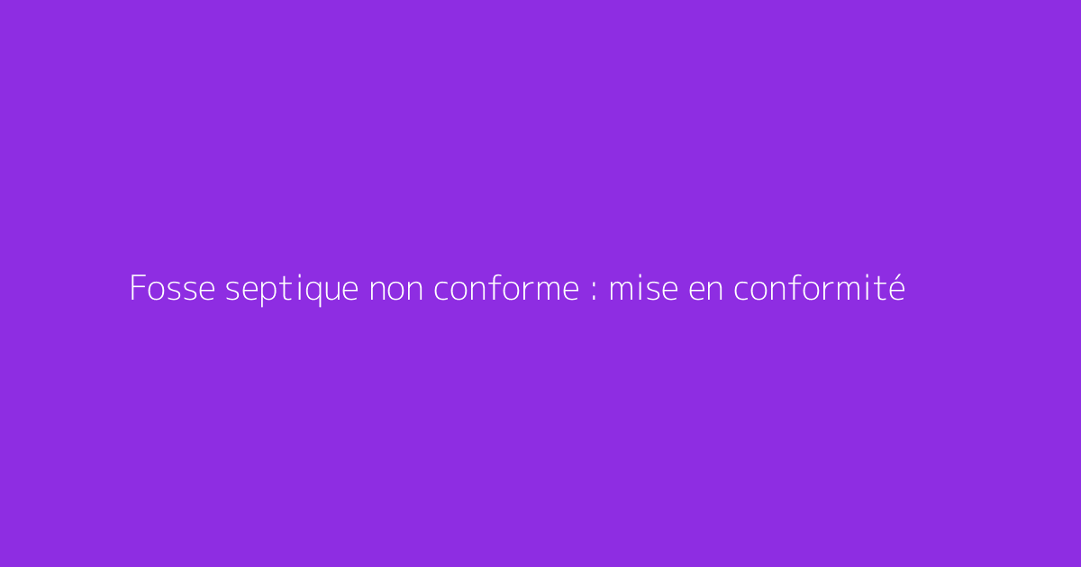 Fosse septique non conforme : mise en conformité