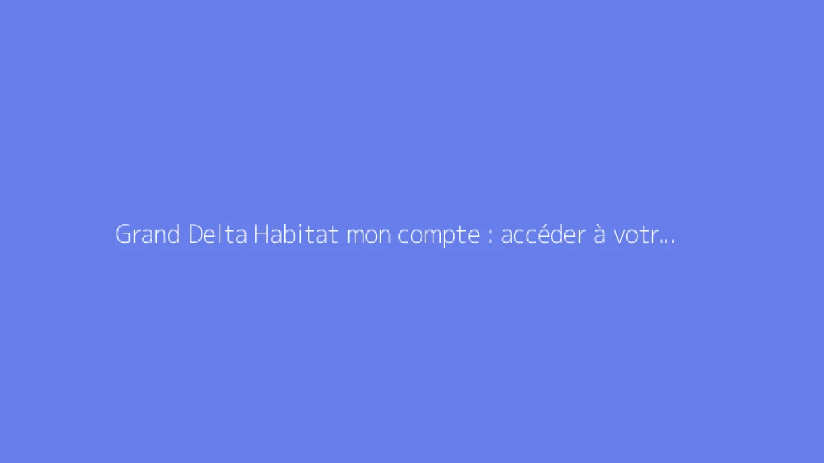Grand Delta Habitat mon compte : accéder à votre espace locataire