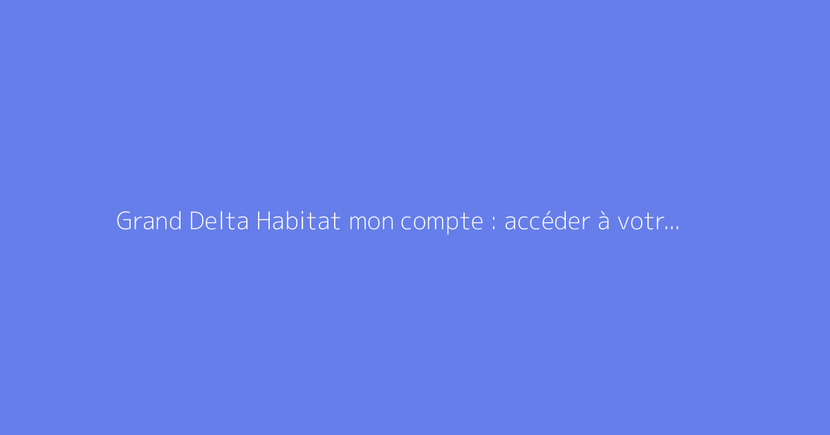 Grand Delta Habitat mon compte : accéder à votre espace locataire