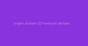 I migliori accessori LED fluorescenti per ballare alle feste serali