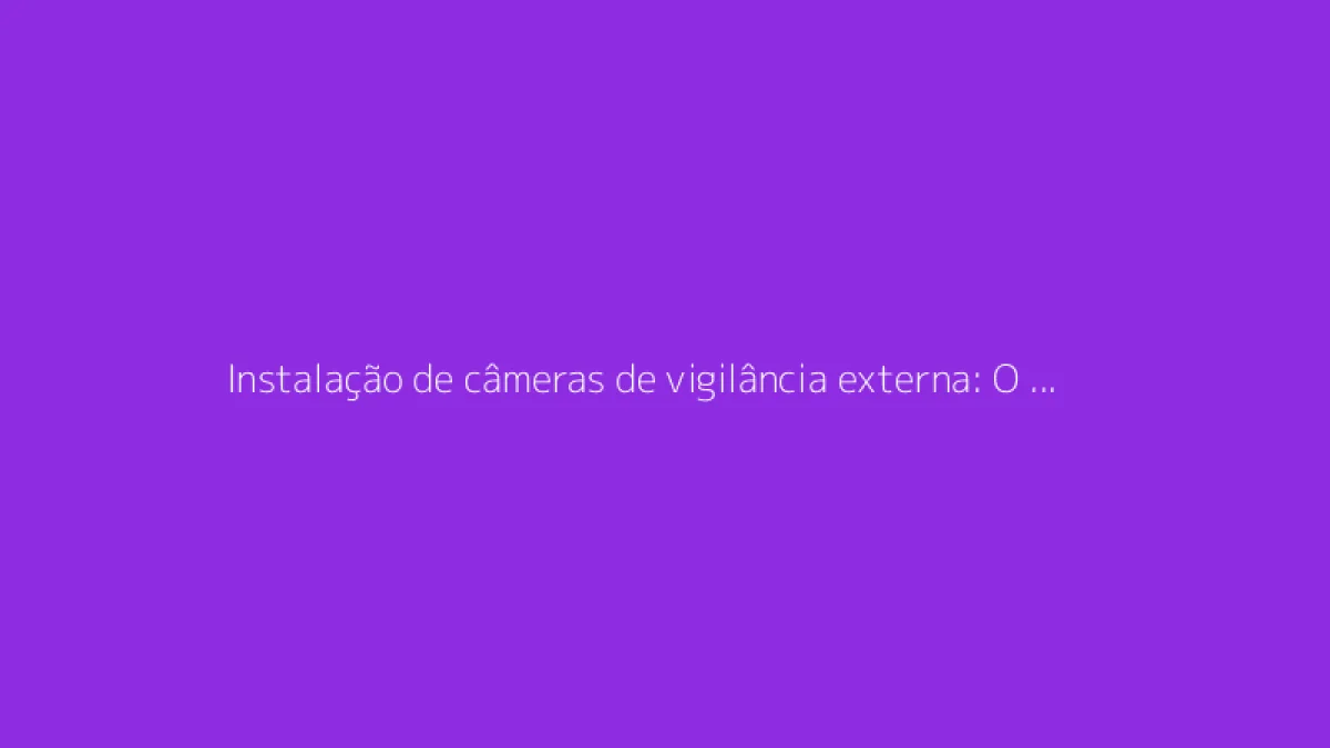 Instalação de câmeras de vigilância externa: O guia completo