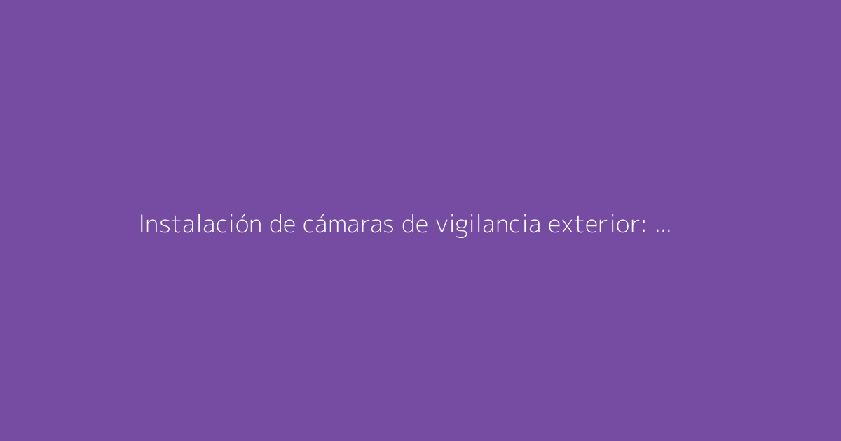 Instalación de cámaras de vigilancia exterior: La guía completa