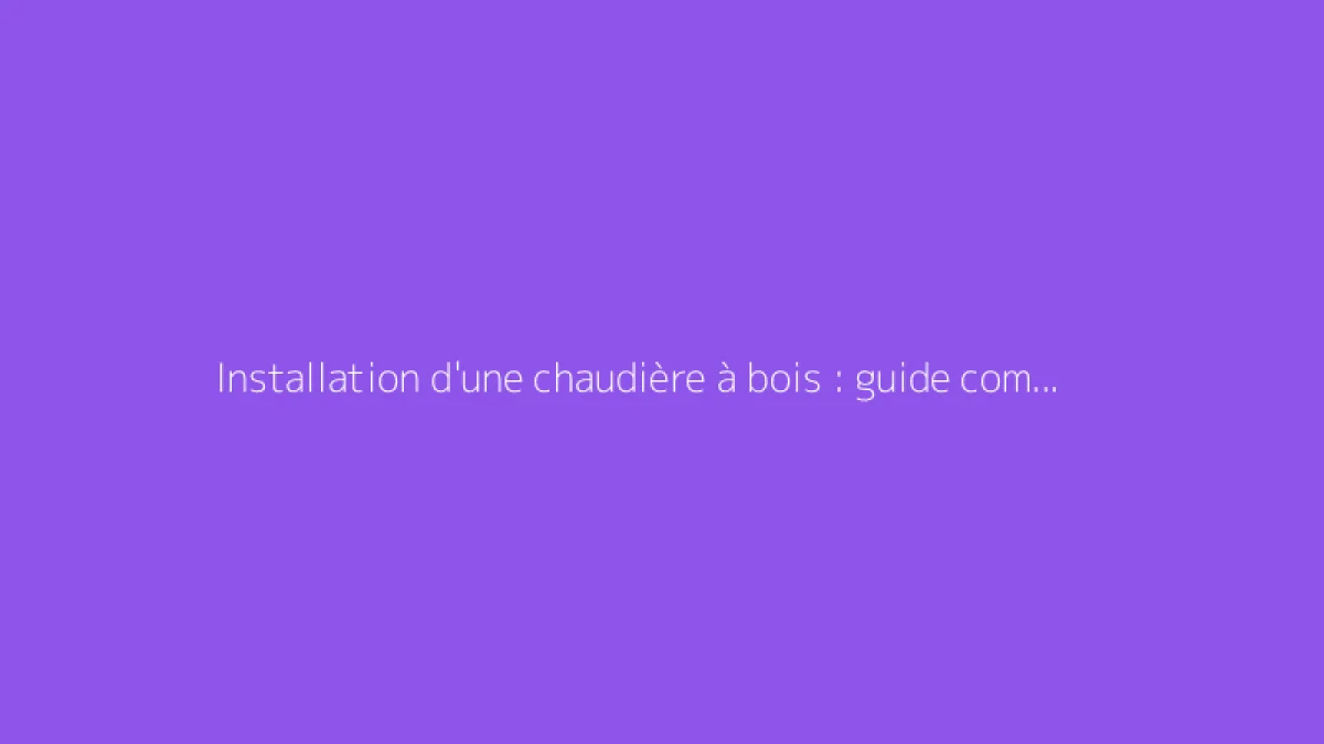 Installation d'une chaudière à bois : guide complet