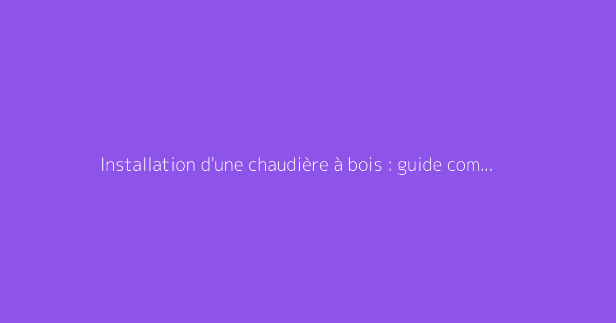 Installation d'une chaudière à bois : guide complet