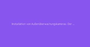 Installation von Außenüberwachungskameras: Der vollständige Leitfaden