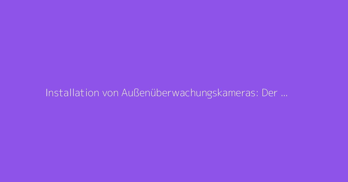 Installation von Außenüberwachungskameras: Der vollständige Leitfaden