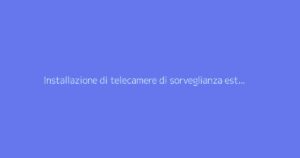 Installazione di telecamere di sorveglianza esterne: La guida completa