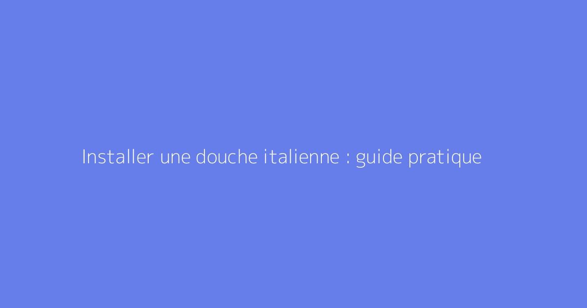 Installer une douche italienne : guide pratique