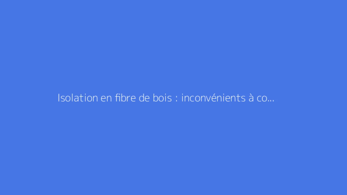Isolation en fibre de bois : inconvénients à connaître