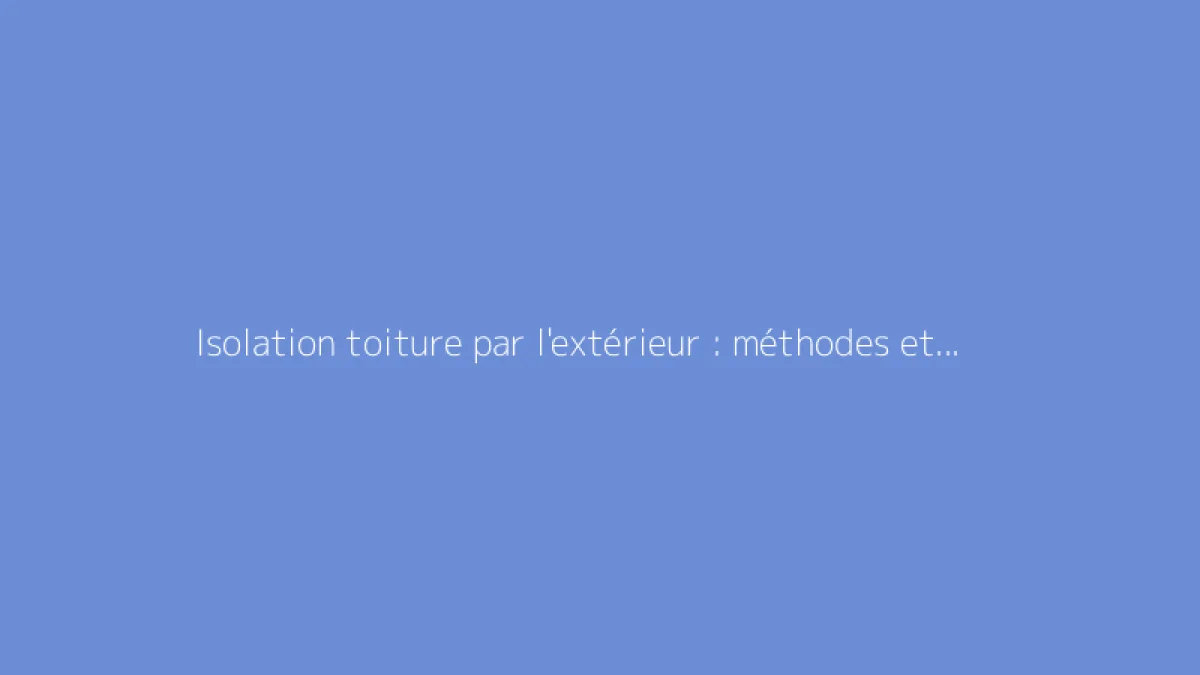 Isolation toiture par l'extérieur : méthodes et conseils