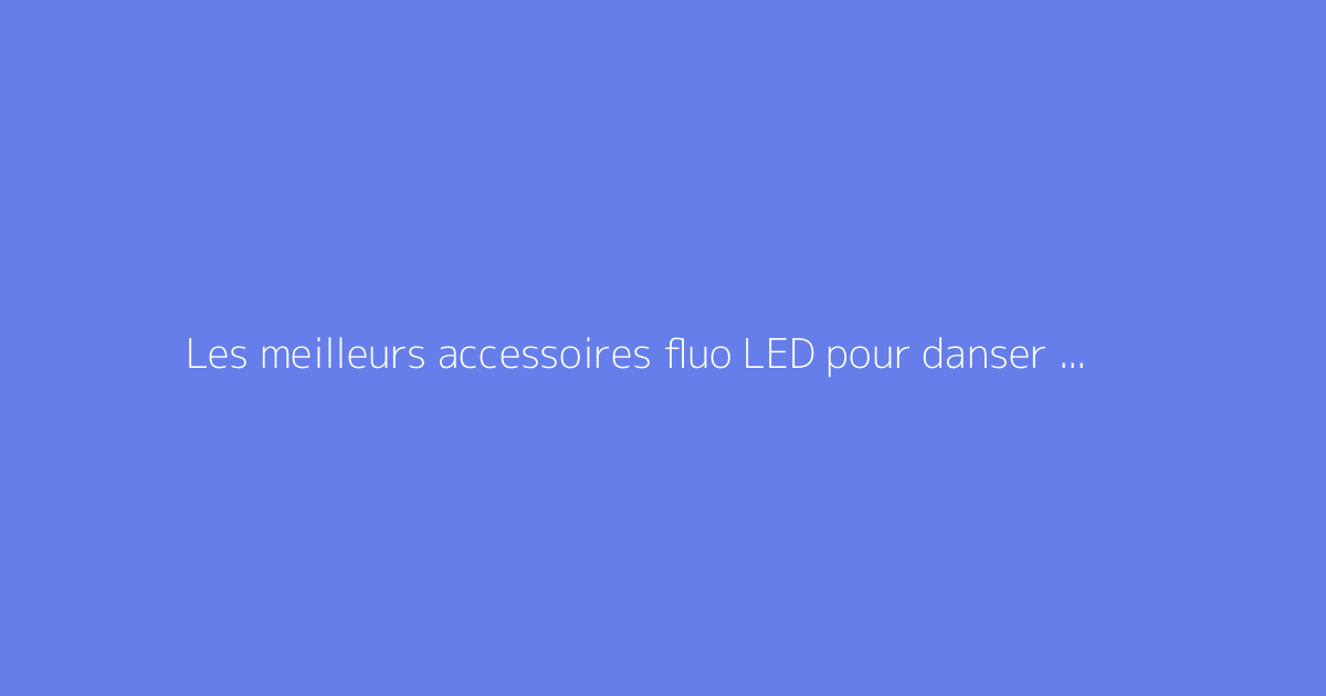 Les meilleurs accessoires fluo LED pour danser en soirée