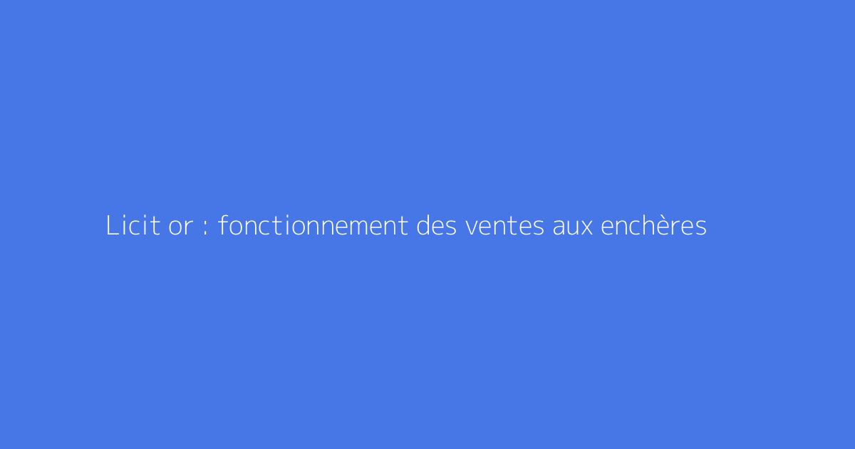 Licit or : fonctionnement des ventes aux enchères