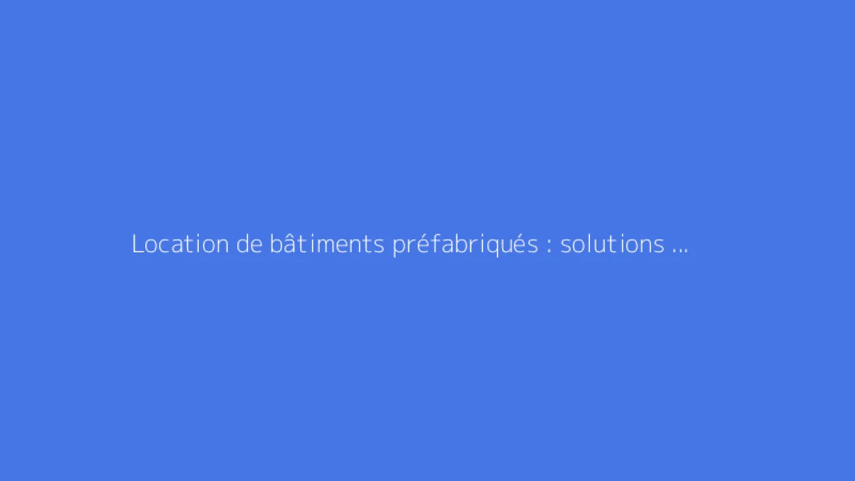 Location de bâtiments préfabriqués : solutions modulaires