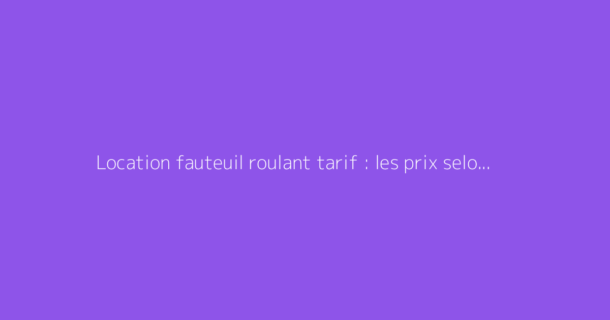 Location fauteuil roulant tarif : les prix selon la durée