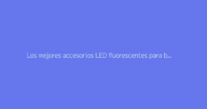 Los mejores accesorios LED fluorescentes para bailar en fiestas nocturnas