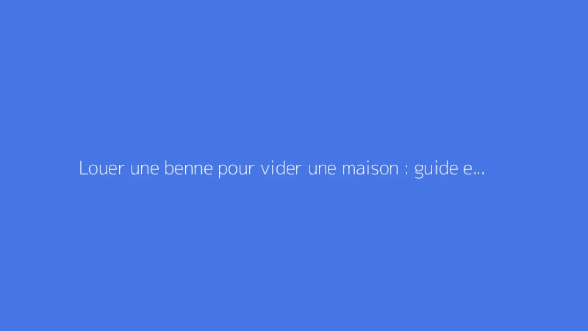 Louer une benne pour vider une maison : guide et tarifs