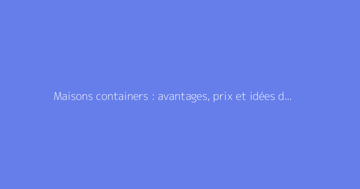 Maisons containers : avantages, prix et idées de construction