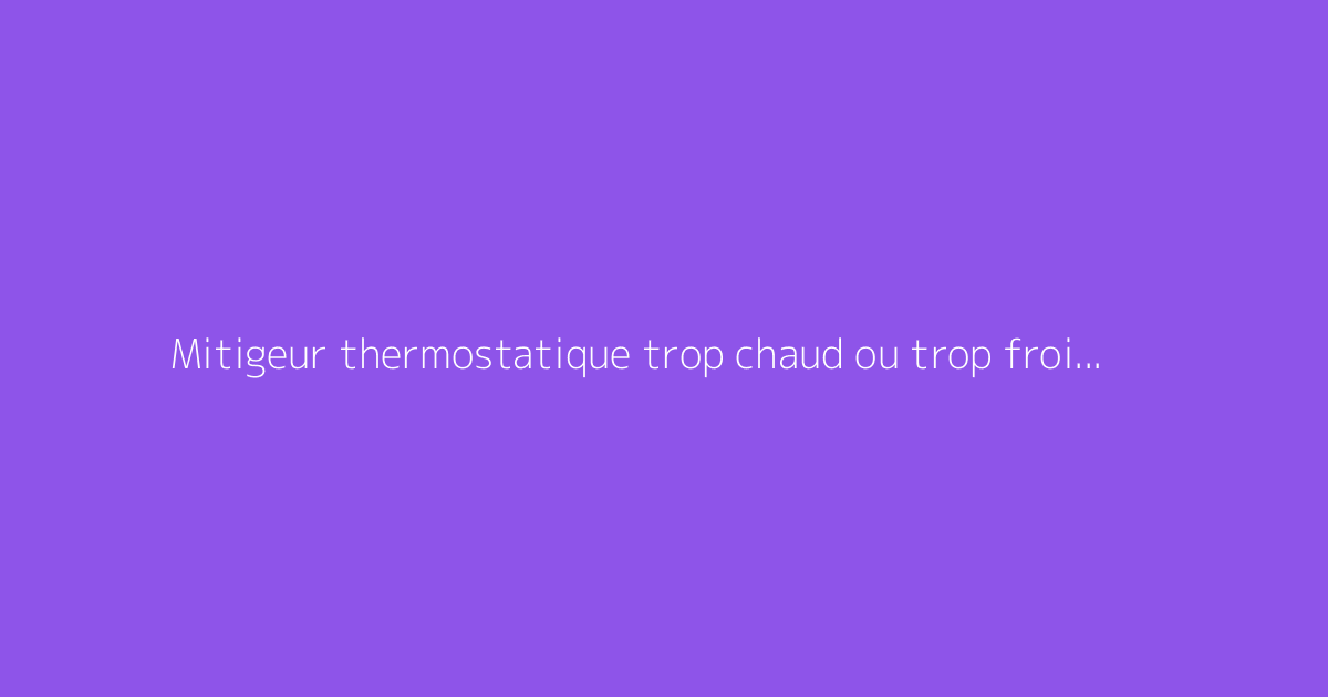 Mitigeur thermostatique trop chaud ou trop froid : comment régler