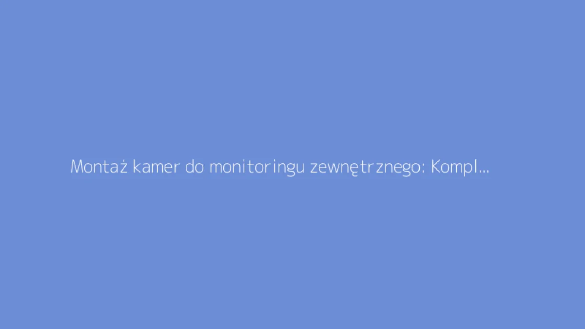 Montaż kamer do monitoringu zewnętrznego: Kompletny przewodnik