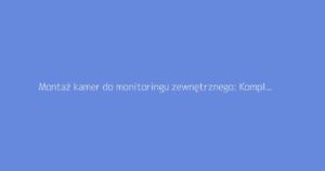Montaż kamer do monitoringu zewnętrznego: Kompletny przewodnik