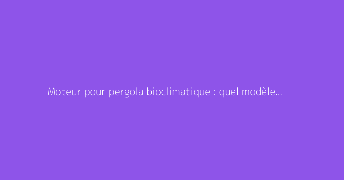 Moteur pour pergola bioclimatique : quel modèle choisir
