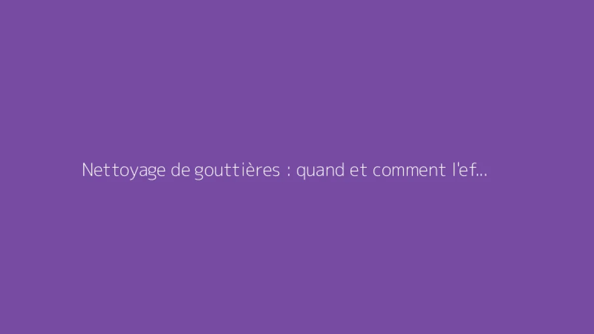 Nettoyage de gouttières : quand et comment l'effectuer