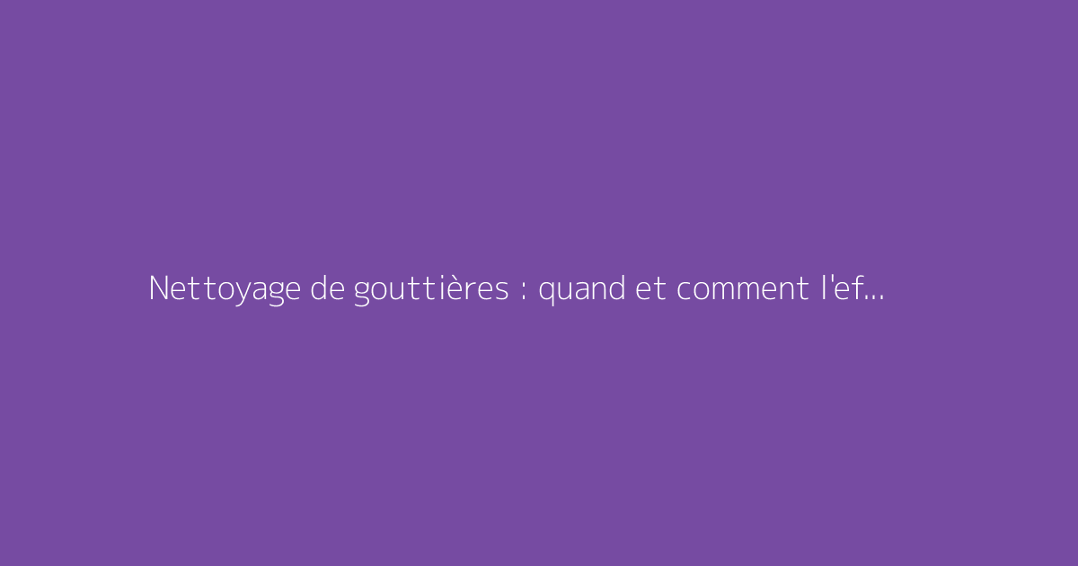 Nettoyage de gouttières : quand et comment l'effectuer
