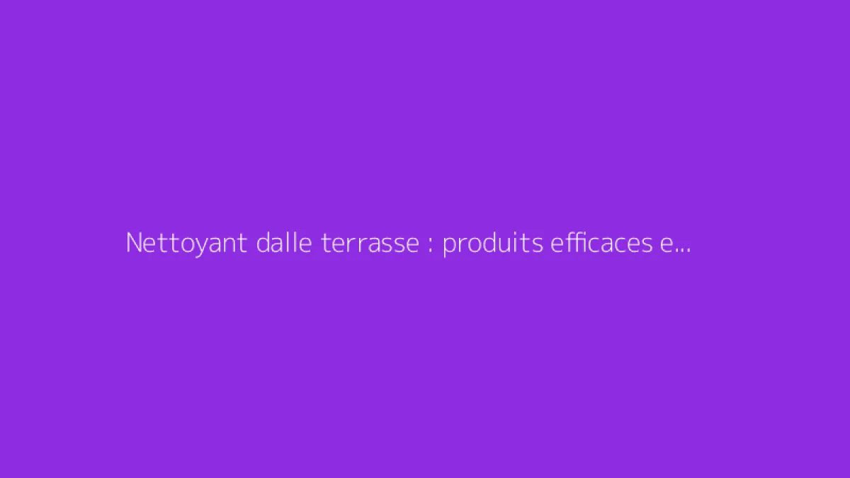 Nettoyant dalle terrasse : produits efficaces et astuces