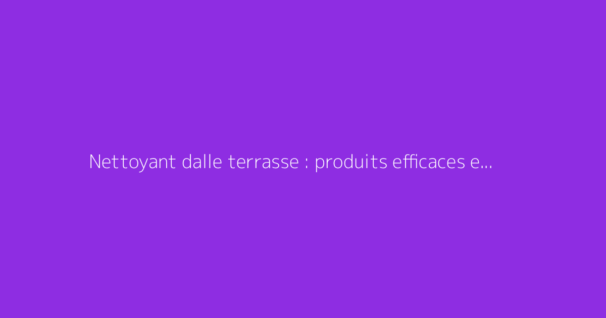 Nettoyant dalle terrasse : produits efficaces et astuces