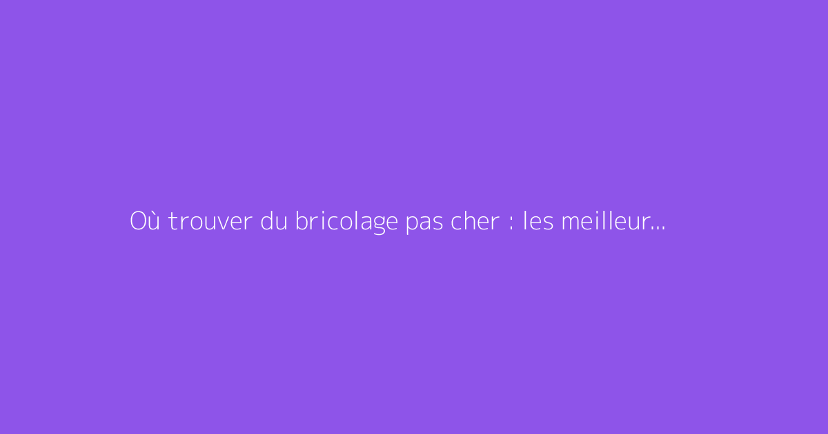 Où trouver du bricolage pas cher : les meilleurs magasins