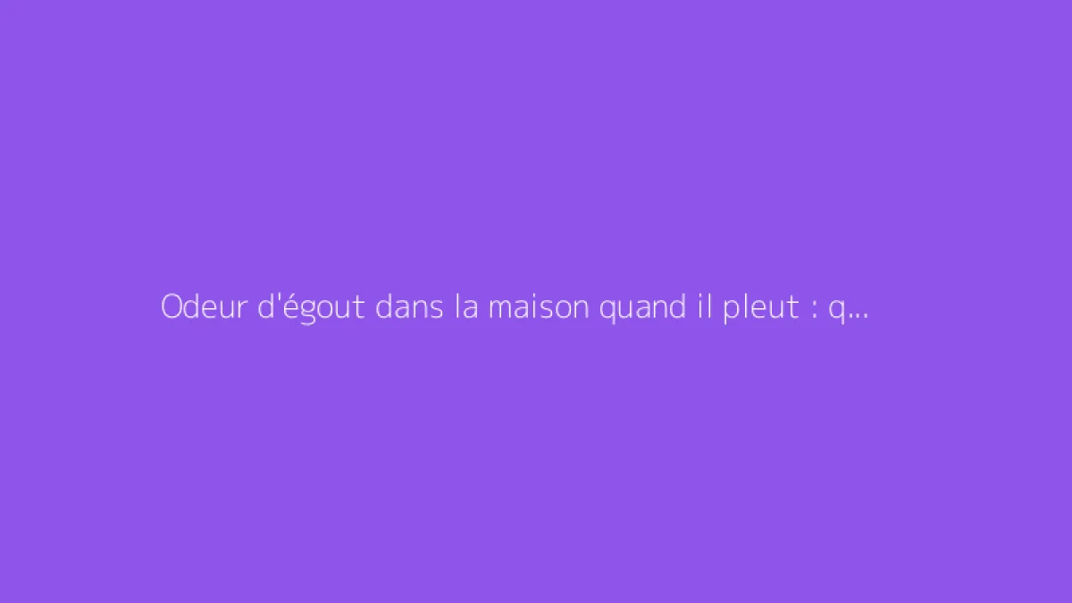 Odeur d'égout dans la maison quand il pleut : que faire