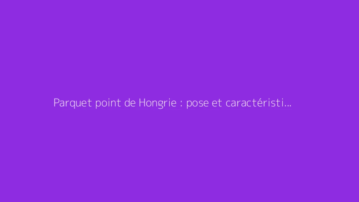 Parquet point de Hongrie : pose et caractéristiques