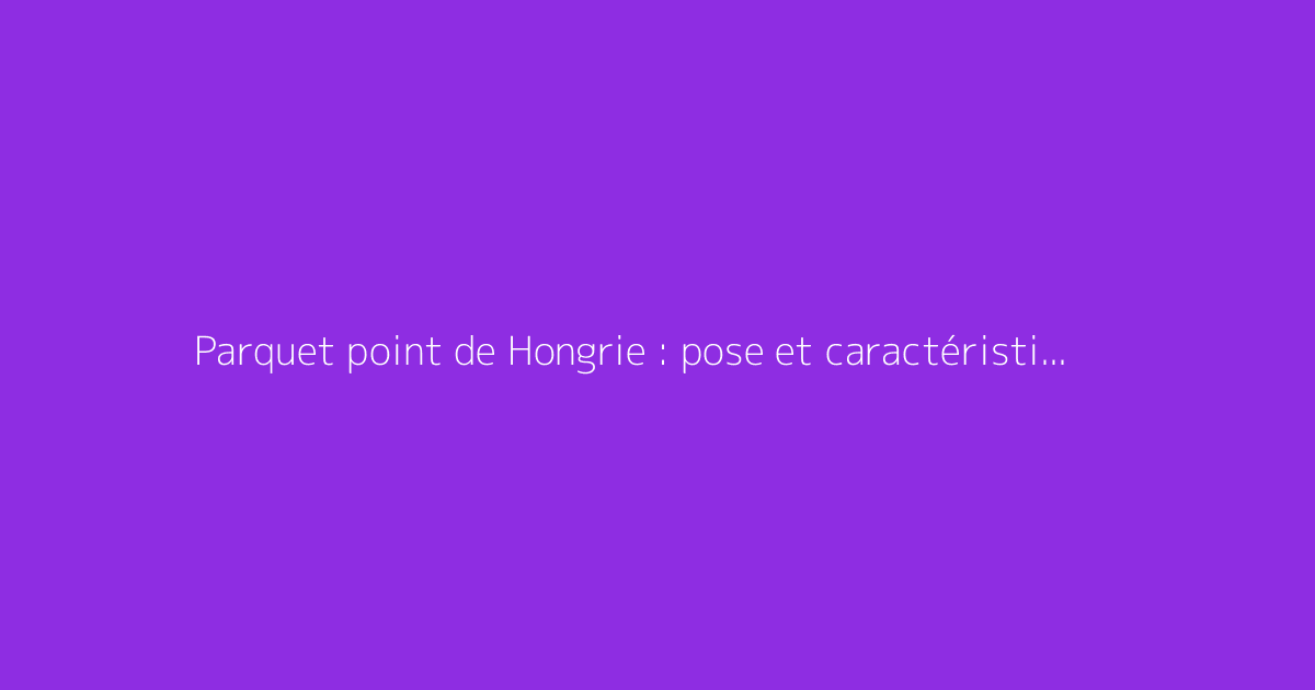 Parquet point de Hongrie : pose et caractéristiques