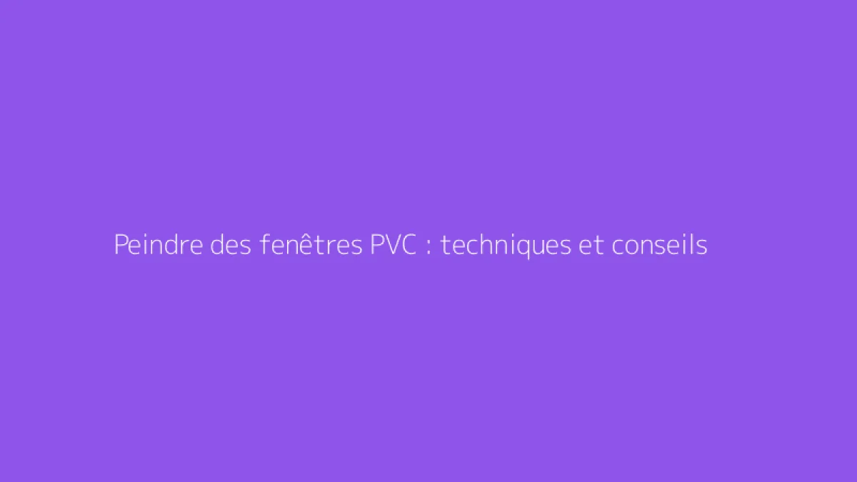 Peindre des fenêtres PVC : techniques et conseils