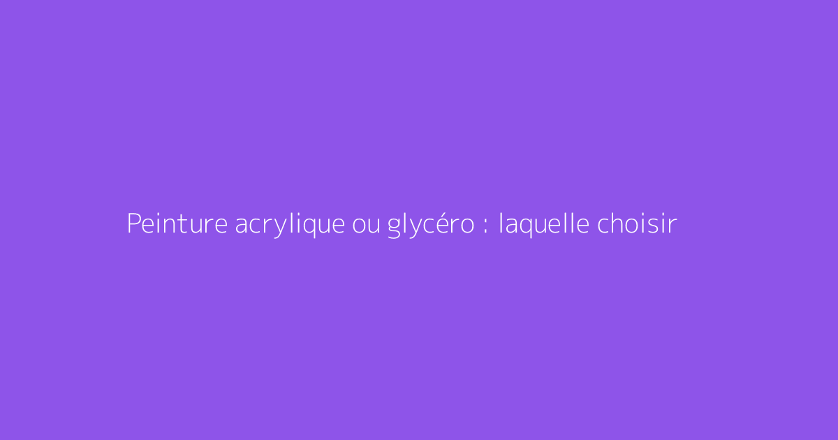 Peinture acrylique ou glycéro : laquelle choisir