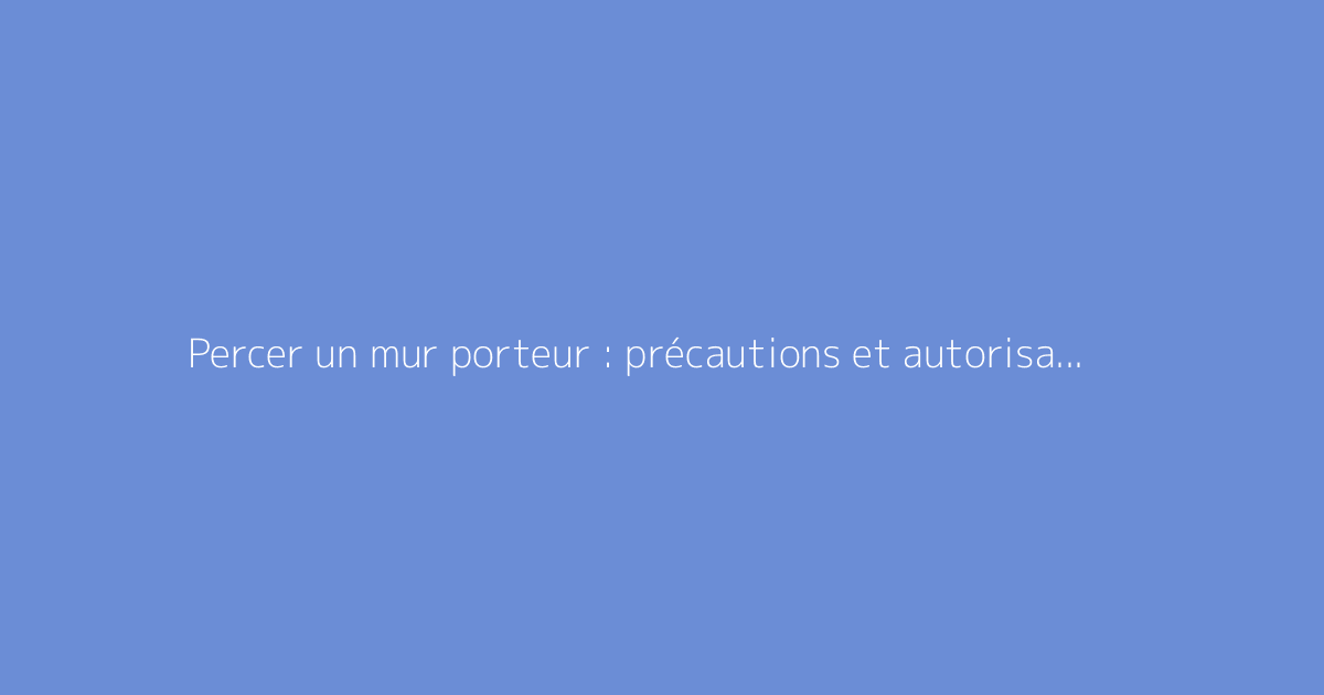 Percer un mur porteur : précautions et autorisations