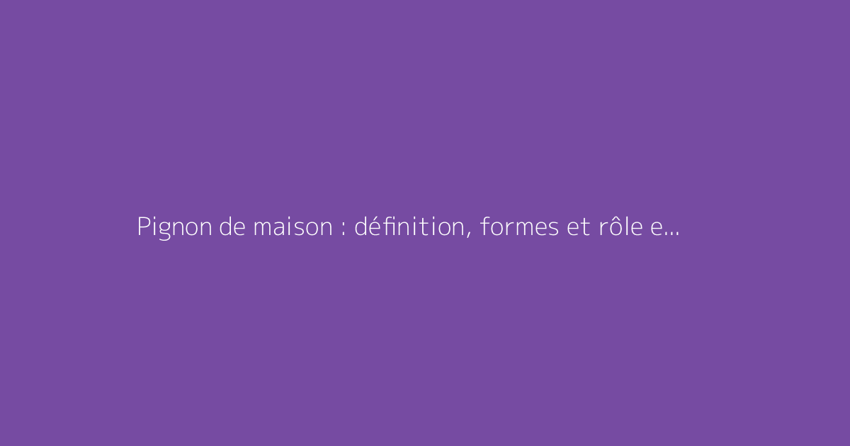 Pignon de maison : définition, formes et rôle en architecture