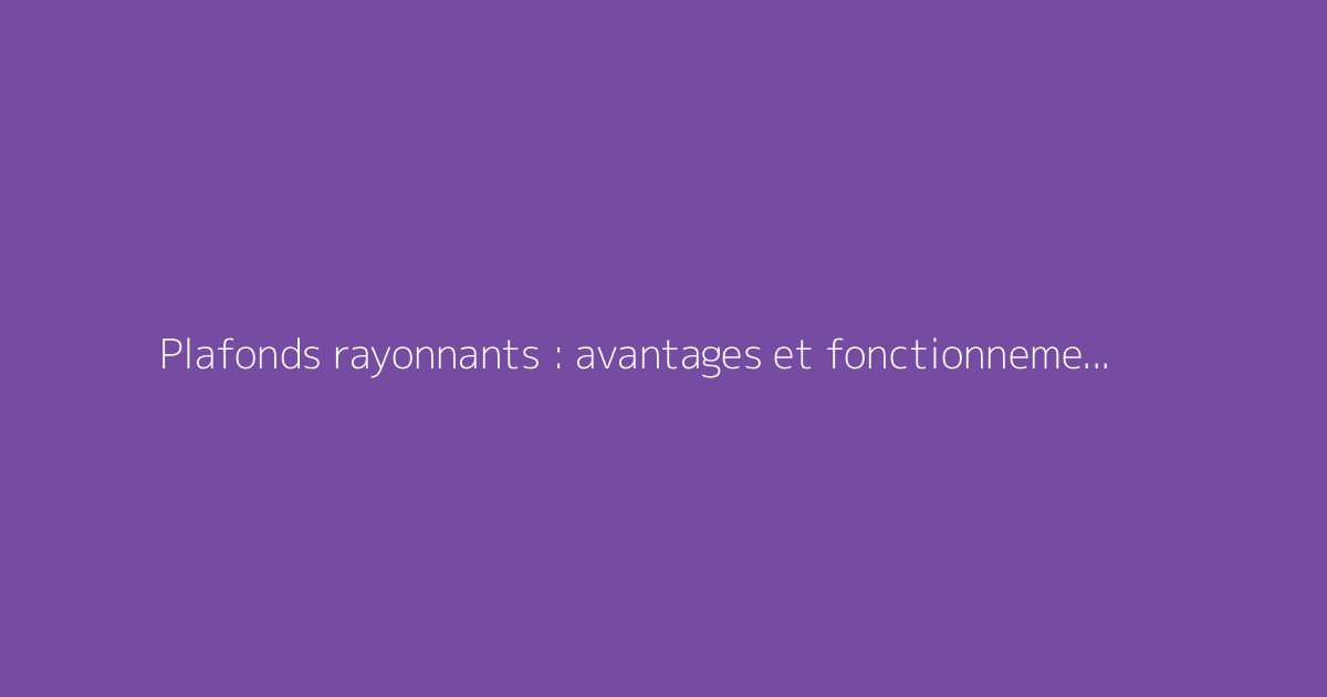 Plafonds rayonnants : avantages et fonctionnement du chauffage