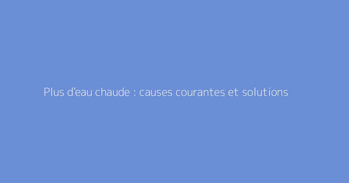 Plus d'eau chaude : causes courantes et solutions