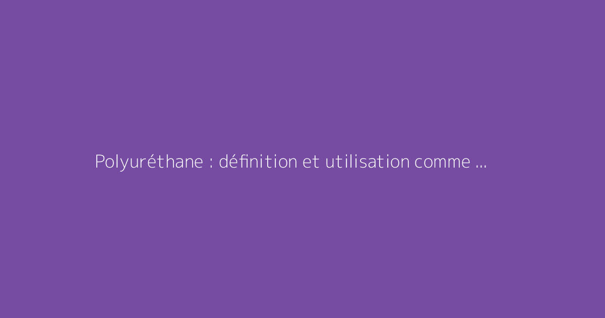 Polyuréthane : définition et utilisation comme isolant