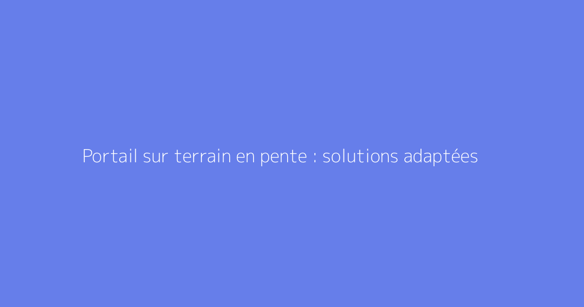 Portail sur terrain en pente : solutions adaptées